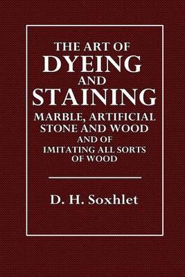 The Art of Dyeing and Staining: Marble, Artificial Stone, Bone, Horn, Ivory and Wood