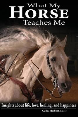 What My Horse Teaches Me: Insights about life, love, healing, and happiness
