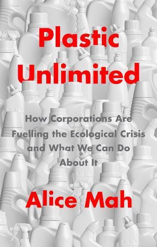 Plastic Unlimited: How Corporations Are Fuelling the Ecological Crisis and What We Can Do About It