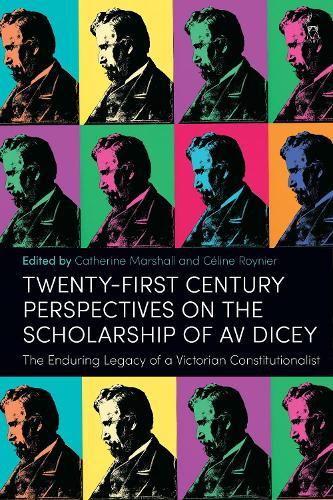 Twenty-First Century Perspectives on the Scholarship of AV Dicey: The Enduring Legacy of a Victorian Constitutionalist