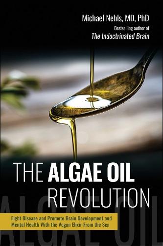 The Algae Oil Revolution: Fight Disease and Promote Brain Development and Mental Health with the Vegan Elixir From the Sea
