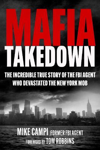Mafia Takedown: The Incredible True Story of the FBI Agent Who Devastated the New York Mob