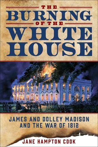 The Burning of the White House: James and Dolley Madison and the War of 1812
