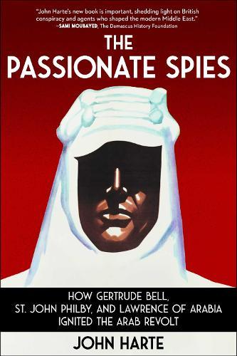 The Passionate Spies: How Gertrude Bell, St. John Philby, and Lawrence of Arabia Ignited the Arab Revolt