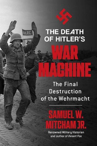 The Death of Hitler's War Machine: The Final Destruction of the Wehrmacht