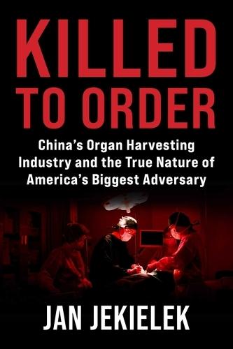 Killed to Order: China's Organ Harvesting Industry and the True Nature of America's Biggest Adversary