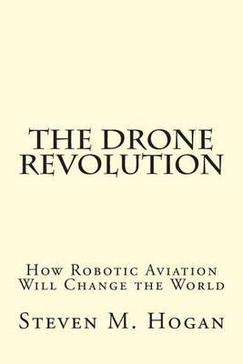 The Drone Revolution: How Robotic Aviation Will Change the World