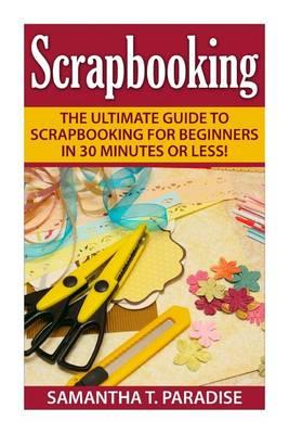 Scrapbooking: The Ultimate guide to Scrapbooking for Beginners in 30 Minutes or Less!
