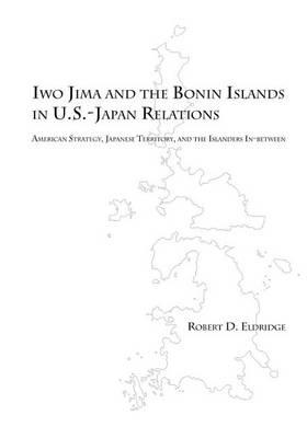 Iwo Jima and the Bonin Islands in U.S.-Japan Relations: American Strategy, Japanese Territory, and the Islanders In-Between