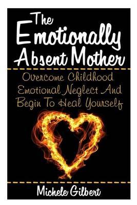 The Emotionally Absent Mother: Overcome Childhood Emotional Neglect And Begin To Heal Yourself