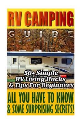 RV Camping Guide 50+ Simple RV Living Hacks & Tips for Beginners.: (Rving Full Time, RV Living, How to Live in a Car, How to Live in a Car Van or RV)