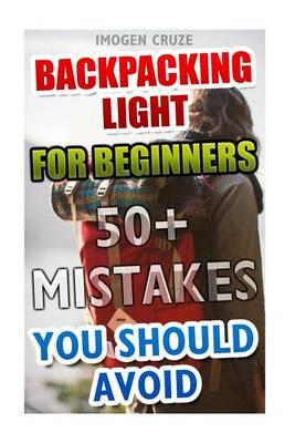 Backpacking Light for Beginners. 50+ Mistakes You Should Avoid!: (Backpacking for Beginners, Backpapacking Guide, Backpacking Essentials, Hiking, Camping, of the Grid, Backpacking and Hiking)