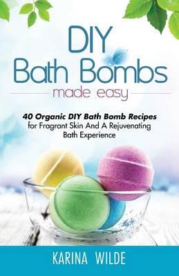 DIY Bath Bombs Made Easy: 40 Organic DIY Bath Bomb Recipes for Fragrant Skin And A Rejuvenating Bath Experience