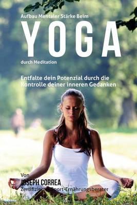 Aufbau mentaler Starke beim Yoga durch Meditation: Entfalte dein Potenzial durch die Kontrolle deiner inneren Gedanken