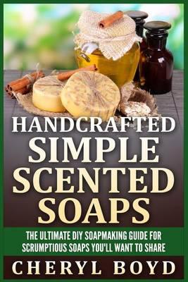 Handcrafted Simple Scented Soaps: The Ultimate DIY Soapmaking Guide for Scrumptious Soaps You'll Want to Share