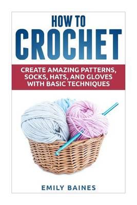 How to Crochet: Create Amazing Patterns, Socks, Hats, and Gloves with Basic Techniques