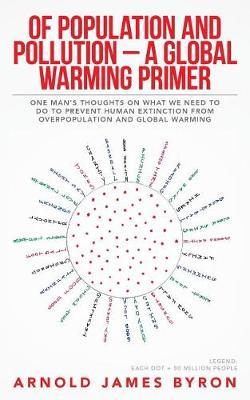 Of Population and Pollution - A Global Warming Primer: One Man's Thoughts on What We Need to Do to Prevent Human Extinction from Overpopulation and Global Warming