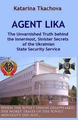 Agent Lika: The Unvarnished Truth behind the Innermost, Sinister Secrets of the Ukrainian State Security Service