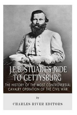 J.E.B. Stuart's Ride to Gettysburg: The History of the Most Controversial Cavalry Operation of the Civil War