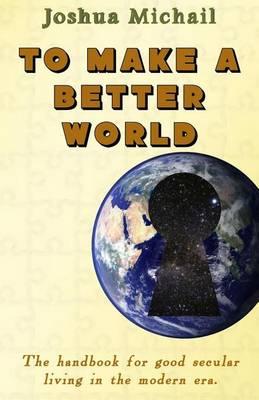 To Make a Better World: The handbook for good secular living in the modern era.