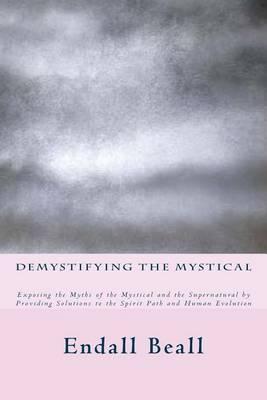 Demystifying the Mystical: Exposing the Myths of the Mystical and the Supernatural by Providing Solutions to the Spirit Path and Human Evolution