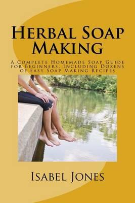 Herbal Soap Making: A Complete Homemade Soap Guide for Beginners, Including Dozens of Easy Soap Making Recipes