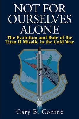 Not for Ourselves Alone: The Evolution and Role of the Titan II Missile in the Cold War