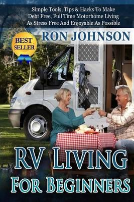 RV Living For Beginners: Simple Tools, Tips & Hacks To Make Debt Free, Full Time Motorhome Living As Stress Free And Enjoyable As Possible