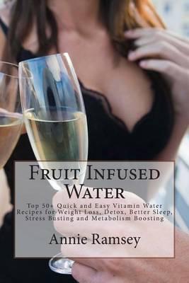 Fruit Infused Water: Top 50+ Quick and Easy Vitamin Water Recipes for Weight Loss, Detox, Better Sleep, Stress Busting and Metabolism Boosting