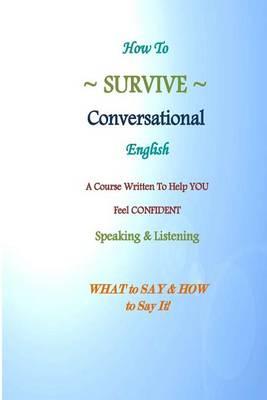 How to Survive Conversational English: A Course Written to Help You Feel Confident Speaking & Listening What to Say & How to Say It