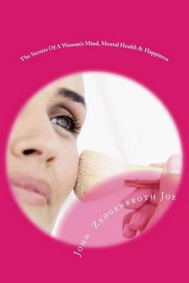 The Secrets Of A Woman's Mind, Mental Health & Happiness: A Guide To Understanding Woman's Mind & Her Unique Behaviors With Natural Remedies For Excellent Well Being & Maximum Happiness For Women