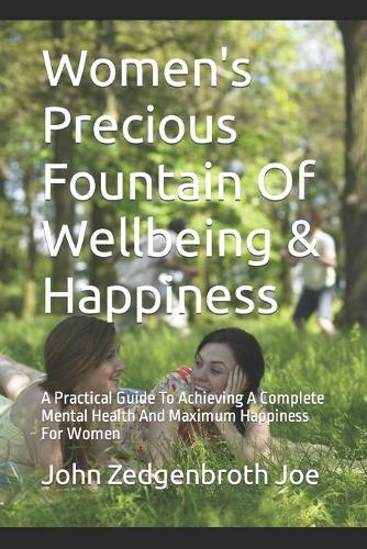 Women's Precious Fountain Of Wellbeing & Happiness: A Practical Guide To Achieving A Complete Mental Health And Maximum Happiness For Women