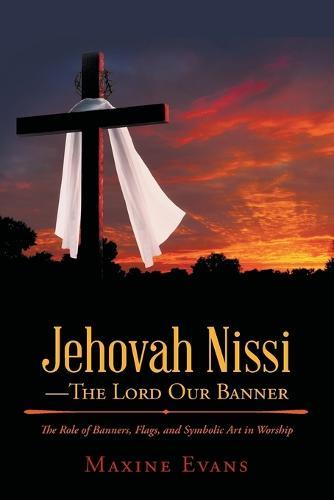 Jehovah Nissi-The Lord Our Banner: The Role of Banners, Flags, and Symbolic Art in Worship