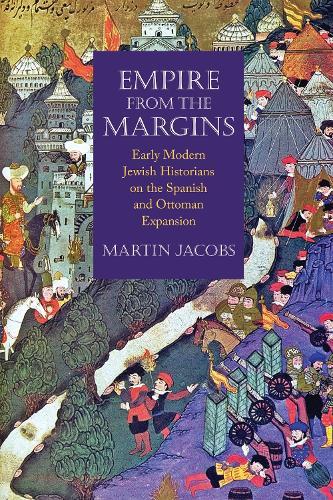 Empire from the Margins: Early Modern Jewish Historians on the Spanish and Ottoman Expansion