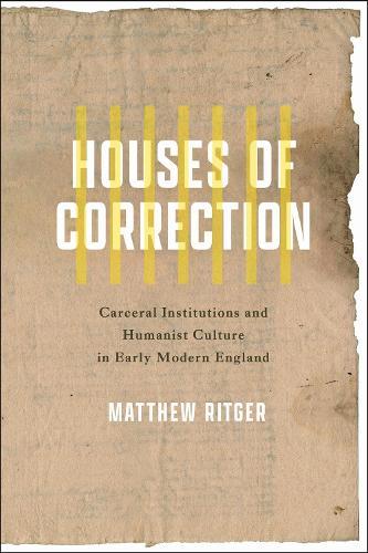 Houses of Correction: Carceral Institutions and Humanist Culture in Early Modern England
