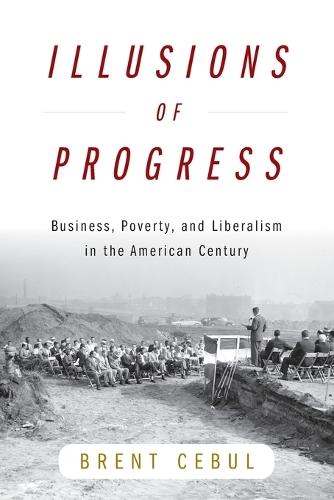 Illusions of Progress: Business, Poverty, and Liberalism in the American Century