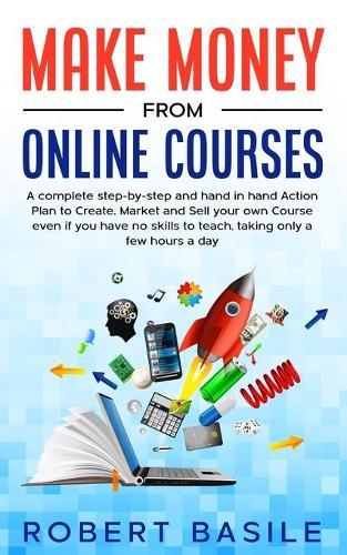 Make Money from Online Courses: A Complete Step-by-Step and Hand-in-Hand Action Plan to Create, Market and Sell Your Own Course Even if You Have no Skills to Teach, Taking Only a Few Hours a Day