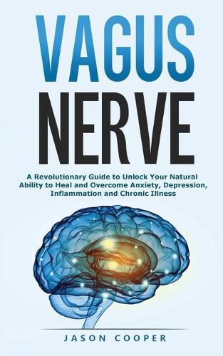 Vagus Nerve: A Revolutionary Guide to Unlock Your Natural Ability to Heal and Overcome Anxiety, Inflammation and Chronic Illness
