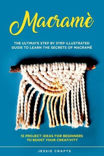 Macrame: The Ultimate Step by Step Illustrated Guide to Learn the Secrets of Macrame + 15 Project Ideas for Beginners to Boost your Creativity