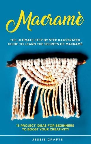 Macrame: The Ultimate Step by Step Illustrated Guide to Learn the Secrets of Macrame + 15 Project Ideas for Beginners to Boost your Creativity