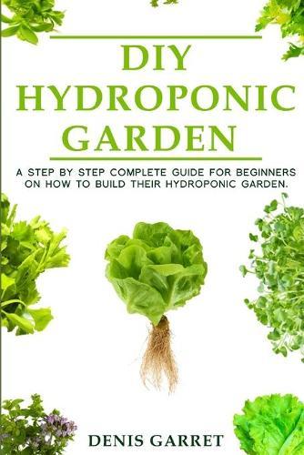 DIY Hydroponic Garden: A step by step complete guide for beginners on how to build their hydroponic garden