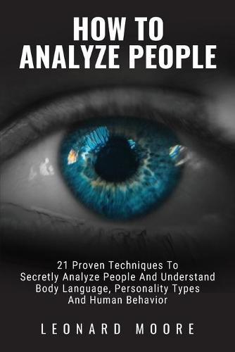 How To Analyze People: 21 Proven Techniques To Secretly Analyze People And Understand Body Language, Personality Types And Human Behavior