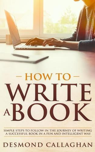 How To Write A Book: Simple Steps To Follow In The Journey Of Writing A Successful Book In A Fun And Intelligent Way