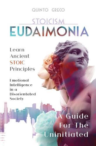 Stoicism - Eudaimonia: Learn Stoic Principles - Emotional Intelligence in a Disorientated Society