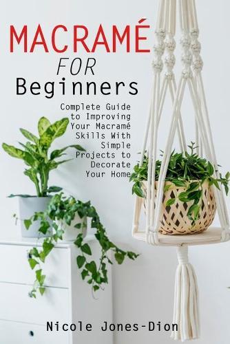 Macrame for Beginners: Complete Guide to Improving Your Macrame Skills With Simple Projects to Decorate Your Home
