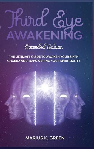 Third Eye Awakening: The Ultimate Guide to Awaken Your Sixth Chakra and Empowering Your Spirituality - Extended Edition