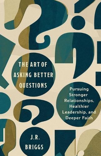 The Art of Asking Better Questions: Pursuing Stronger Relationships, Healthier Leadership, and Deeper Faith