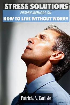 Stress Solutions: Proven methods on how to live without worry