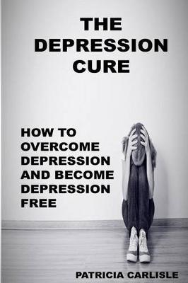 The Depression Cure: How to overcome depression and become depression free