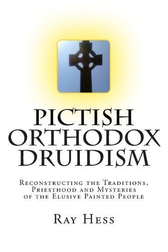 Pictish Orthodox Druidism: Reconstructing the Traditions, Priesthood and Mysteries of the Elusive Painted People